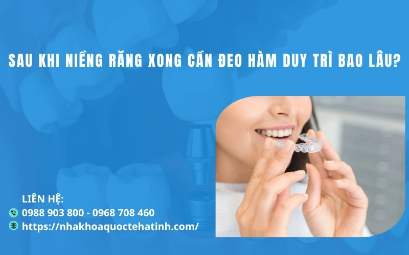 Sau khi niềng răng xong cần đeo hàm duy trì bao lâu?